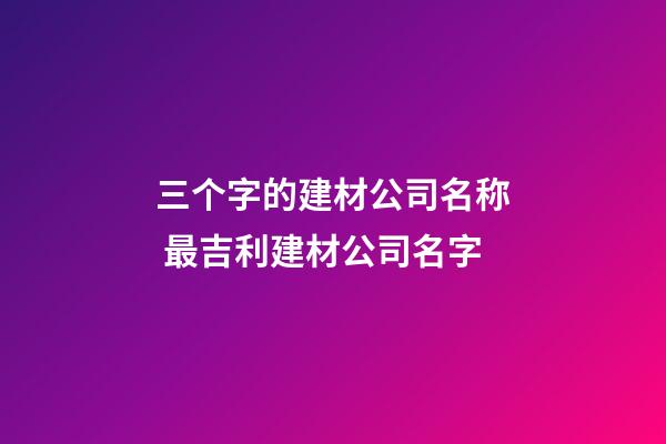 三个字的建材公司名称 最吉利建材公司名字-第1张-公司起名-玄机派